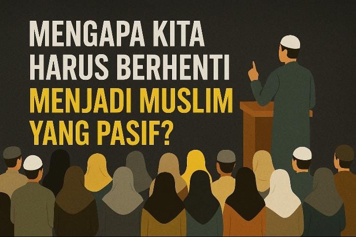 Mengapa Kita Harus Berhenti Menjadi Muslim yang Pasif?